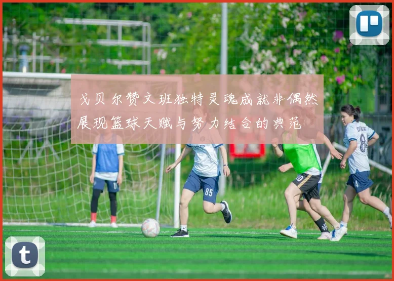 戈贝尔赞文班独特灵魂成就非偶然展现篮球天赋与努力结合的典范