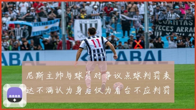 尼斯主帅与球员对争议点球判罚表达不满认为身后仅为看台不应判罚点球
