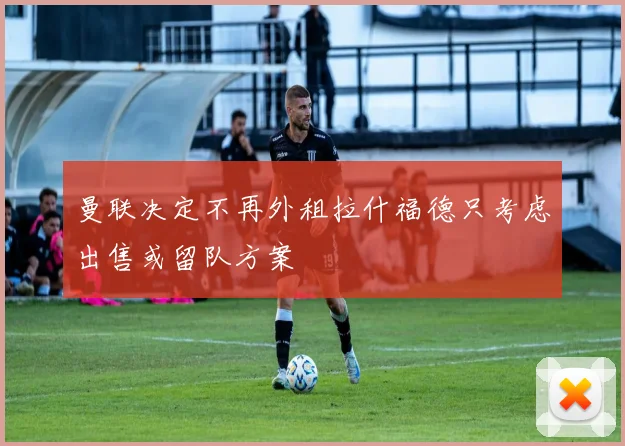 曼联决定不再外租拉什福德只考虑出售或留队方案