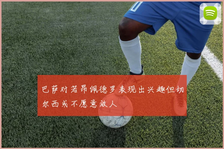 巴萨对若昂佩德罗表现出兴趣但切尔西或不愿意放人