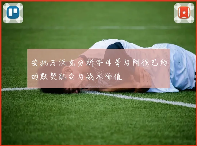 安托万沃克分析字母哥与阿德巴约的默契配合与战术价值