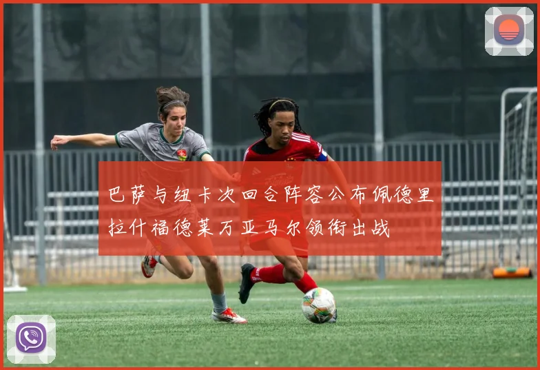 巴萨与纽卡次回合阵容公布佩德里拉什福德莱万亚马尔领衔出战