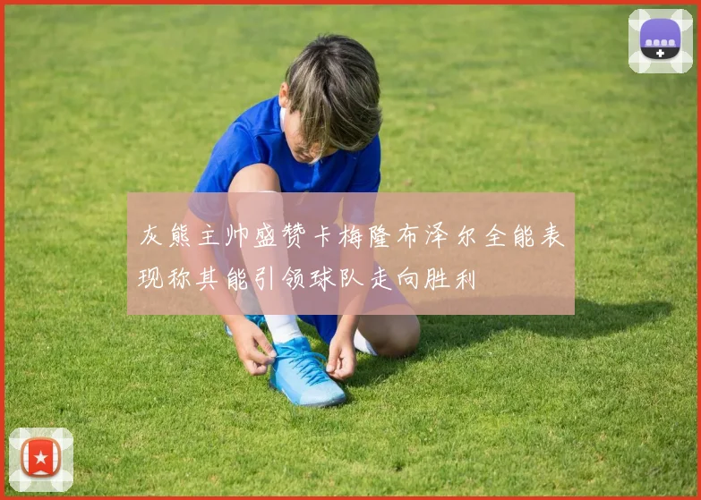 灰熊主帅盛赞卡梅隆布泽尔全能表现称其能引领球队走向胜利