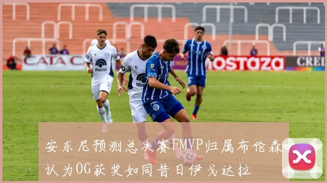 安东尼预测总决赛FMVP归属布伦森认为OG获奖如同昔日伊戈达拉