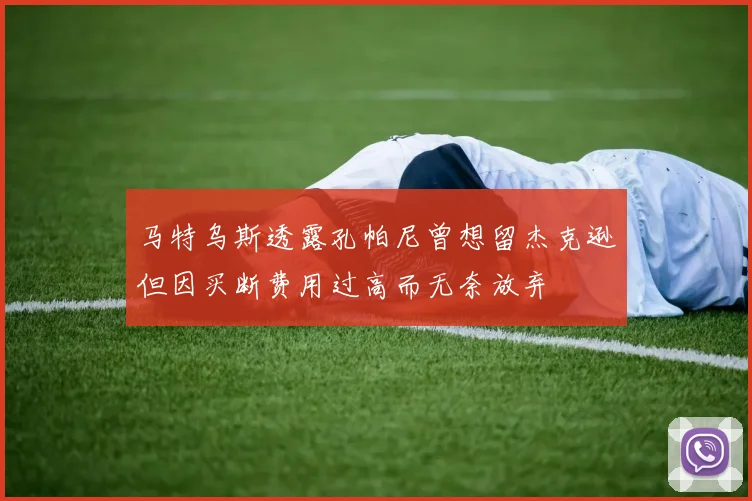 马特乌斯透露孔帕尼曾想留杰克逊但因买断费用过高而无奈放弃