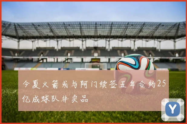 今夏火箭或与阿门续签五年合约25亿成球队非卖品