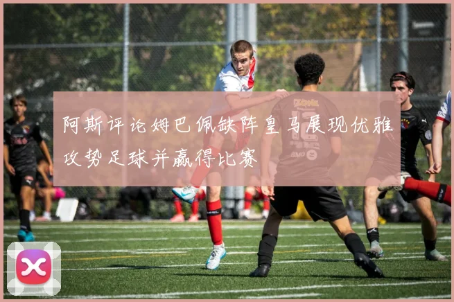 阿斯评论姆巴佩缺阵皇马展现优雅攻势足球并赢得比赛