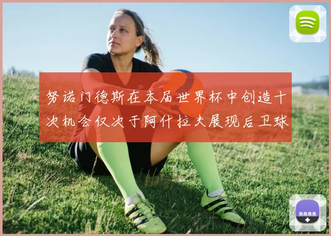 努诺门德斯在本届世界杯中创造十次机会仅次于阿什拉夫展现后卫球员的进攻潜力