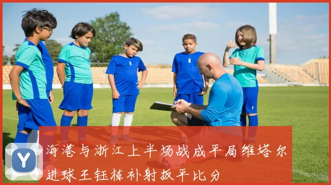 海港与浙江上半场战成平局维塔尔进球王钰栋补射扳平比分