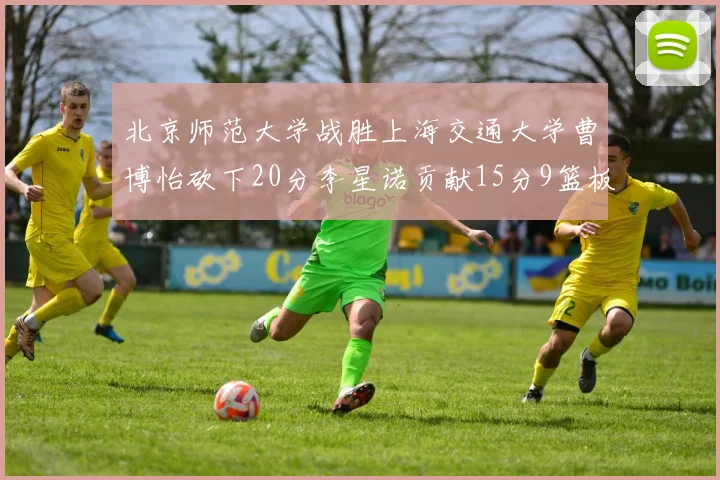 北京师范大学战胜上海交通大学曹博怡砍下20分李星诺贡献15分9篮板马天雨表现出色