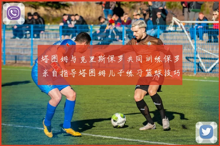 塔图姆与克里斯保罗共同训练保罗亲自指导塔图姆儿子练习篮球技巧