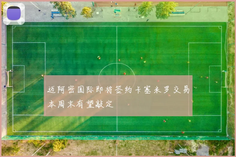 迈阿密国际即将签约卡塞米罗交易本周末有望敲定