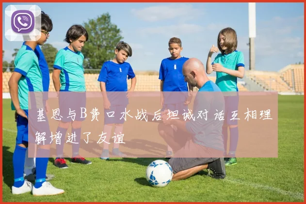 基恩与B费口水战后坦诚对话互相理解增进了友谊
