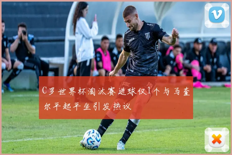 C罗世界杯淘汰赛进球仅1个与马奎尔平起平坐引发热议
