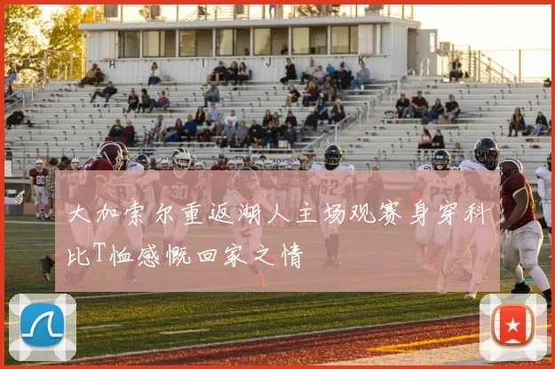 大加索尔重返湖人主场观赛身穿科比T恤感慨回家之情