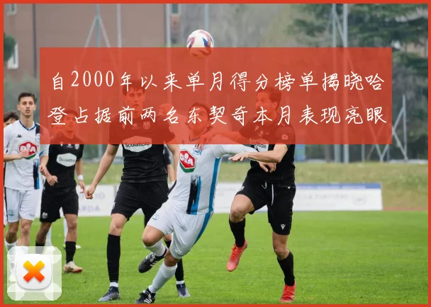 自2000年以来单月得分榜单揭晓哈登占据前两名东契奇本月表现亮眼