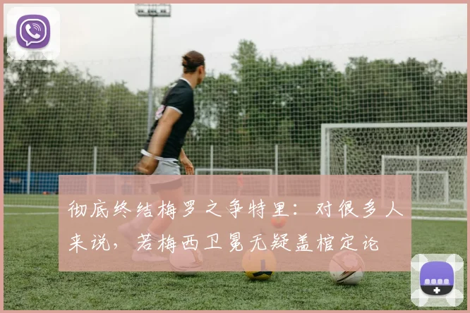 彻底终结梅罗之争特里：对很多人来说，若梅西卫冕无疑盖棺定论