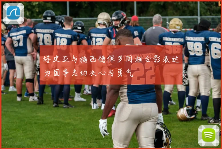 塔皮亚与梅西德保罗同框合影表达为国争光的决心与勇气