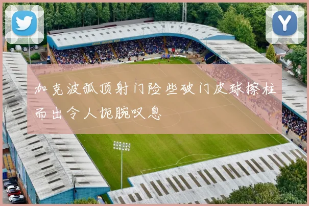 加克波弧顶射门险些破门皮球擦柱而出令人扼腕叹息