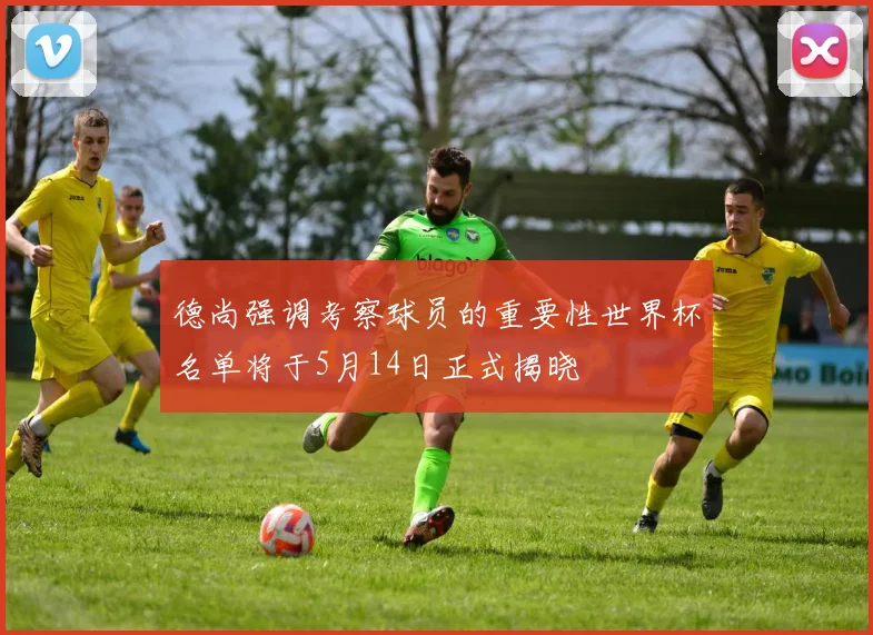 德尚强调考察球员的重要性世界杯名单将于5月14日正式揭晓