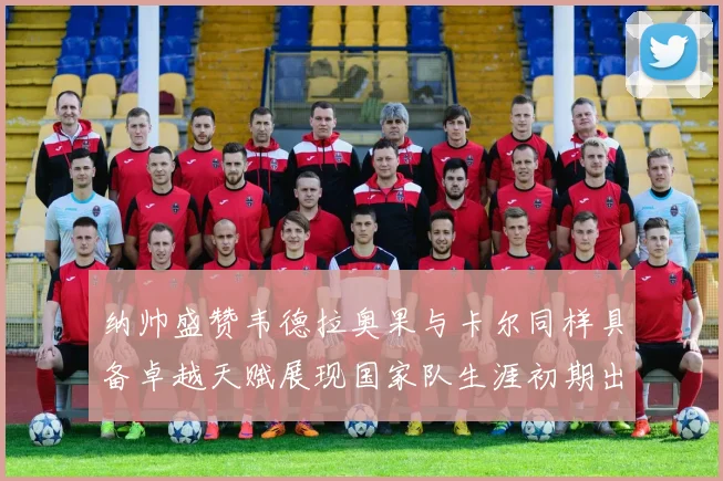 纳帅盛赞韦德拉奥果与卡尔同样具备卓越天赋展现国家队生涯初期出色表现