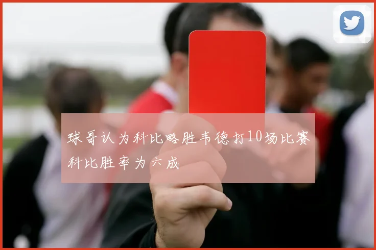球哥认为科比略胜韦德打10场比赛科比胜率为六成