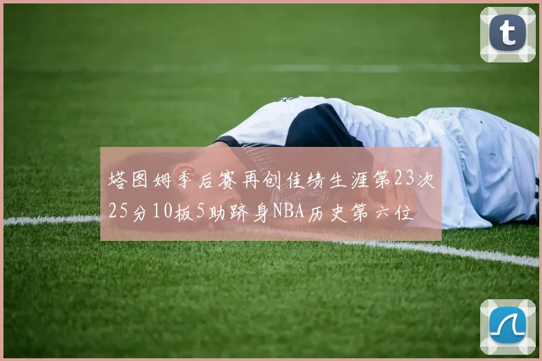 塔图姆季后赛再创佳绩生涯第23次25分10板5助跻身NBA历史第六位