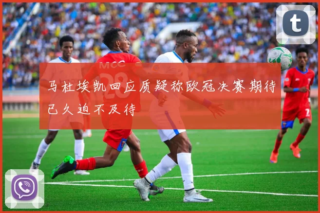 马杜埃凯回应质疑称欧冠决赛期待已久迫不及待