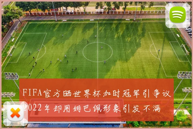 FIFA官方晒世界杯加时冠军引争议2022年却用姆巴佩形象引发不满