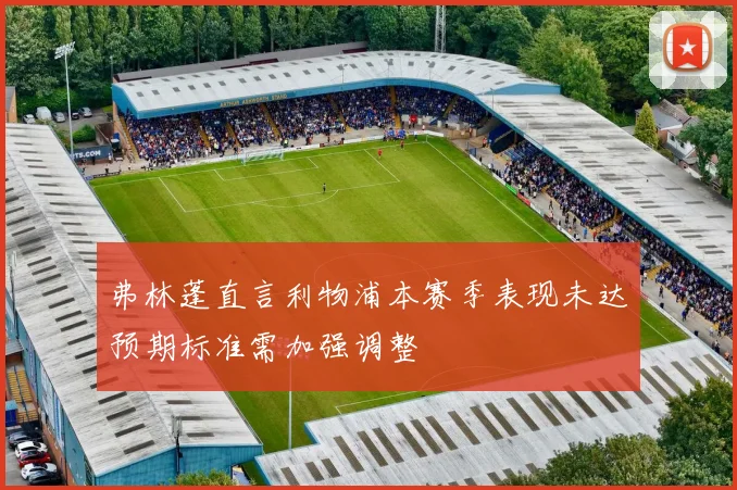 弗林蓬直言利物浦本赛季表现未达预期标准需加强调整