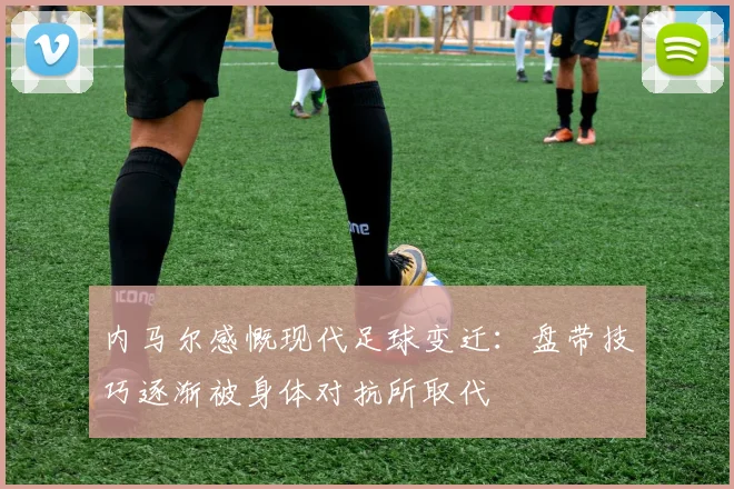 内马尔感慨现代足球变迁：盘带技巧逐渐被身体对抗所取代