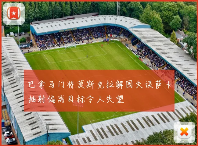 巴拿马门将莫斯克拉解围失误萨卡抽射偏离目标令人失望
