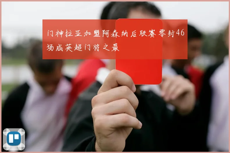 门神拉亚加盟阿森纳后联赛零封46场成英超门将之最