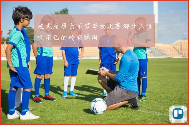 逆天局层出不穷每场比赛都让人惊叹不已的精彩瞬间