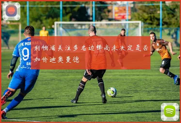 利物浦关注多名边锋尚未决定是否加价迪奥曼德