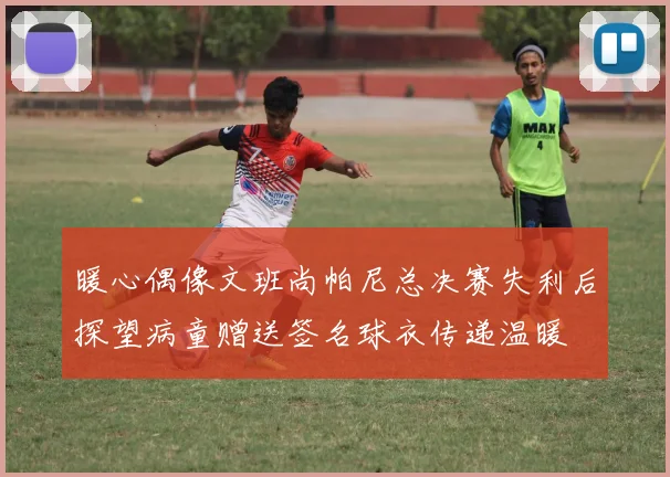 暖心偶像文班尚帕尼总决赛失利后探望病童赠送签名球衣传递温暖